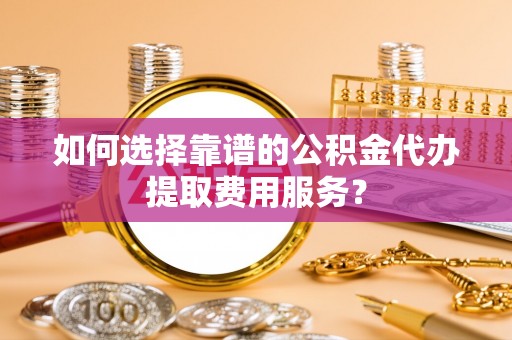 惠城如何选择靠谱的公积金代办提取费用服务？