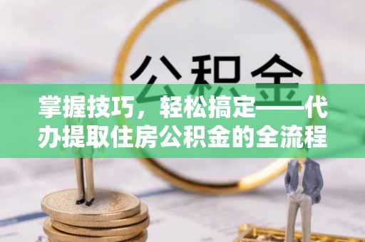 惠城掌握技巧，轻松搞定——代办提取住房公积金的全流程解析