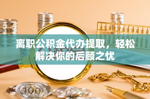 惠城离职公积金代办提取，轻松解决你的后顾之忧