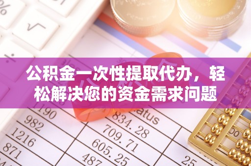 惠城公积金一次性提取代办，轻松解决您的资金需求问题