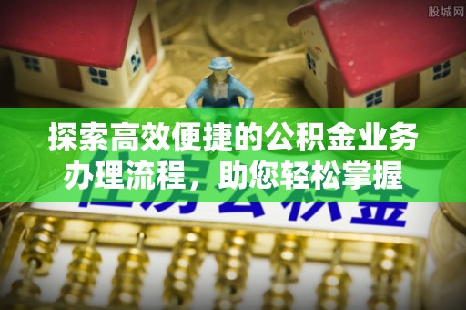 惠城探索高效便捷的公积金业务办理流程，助您轻松掌握