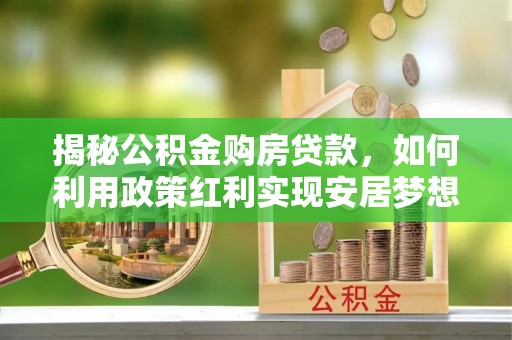 惠城揭秘公积金购房贷款，如何利用政策红利实现安居梦想