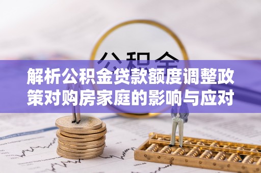 惠城解析公积金贷款额度调整政策对购房家庭的影响与应对策略