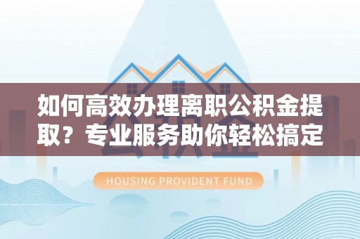 惠城如何高效办理离职公积金提取？专业服务助你轻松搞定