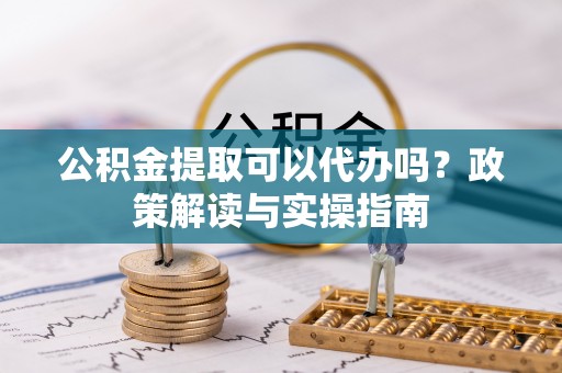 惠城公积金提取可以代办吗？政策解读与实操指南