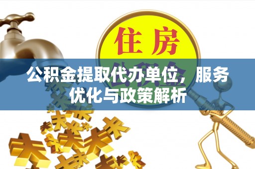 惠城公积金提取代办单位，服务优化与政策解析
