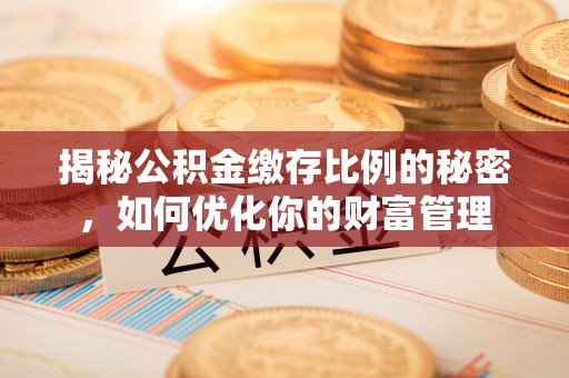 惠城揭秘公积金缴存比例的秘密，如何优化你的财富管理
