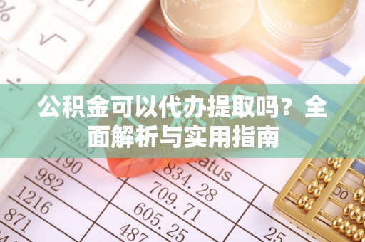 惠城公积金可以代办提取吗？全面解析与实用指南