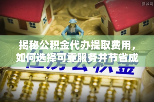 惠城揭秘公积金代办提取费用，如何选择可靠服务并节省成本