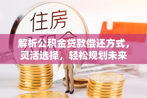 惠城解析公积金贷款偿还方式，灵活选择，轻松规划未来