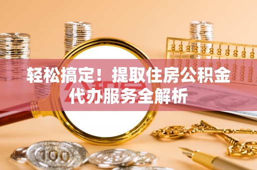 惠城轻松搞定！提取住房公积金代办服务全解析