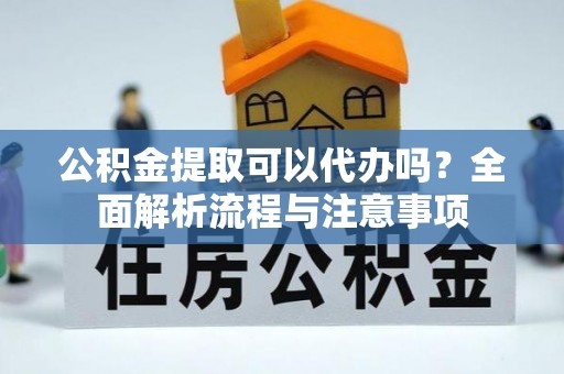 惠城公积金提取可以代办吗？全面解析流程与注意事项