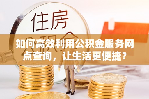 惠城如何高效利用公积金服务网点查询，让生活更便捷？