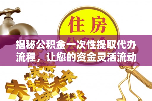 惠城揭秘公积金一次性提取代办流程，让您的资金灵活流动