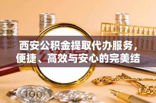 惠城西安公积金提取代办服务，便捷、高效与安心的完美结合