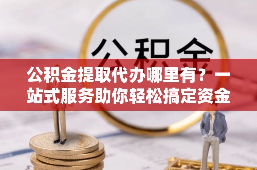 惠城公积金提取代办哪里有？一站式服务助你轻松搞定资金难题