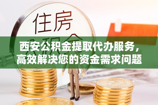 惠城西安公积金提取代办服务，高效解决您的资金需求问题