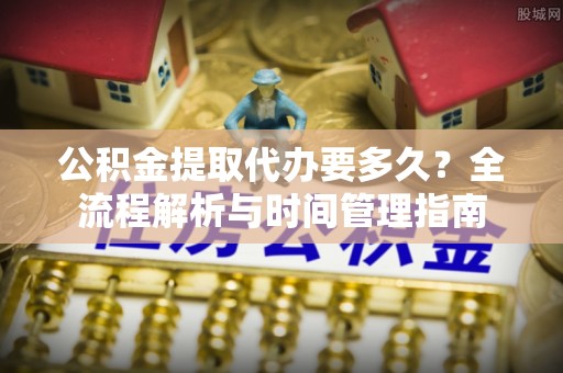 惠城公积金提取代办要多久？全流程解析与时间管理指南
