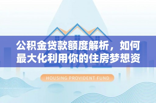 惠城公积金贷款额度解析，如何最大化利用你的住房梦想资金