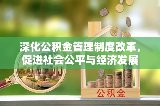 惠城深化公积金管理制度改革，促进社会公平与经济发展