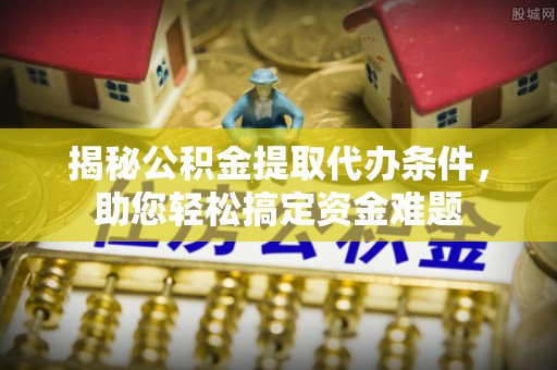 惠城揭秘公积金提取代办条件，助您轻松搞定资金难题