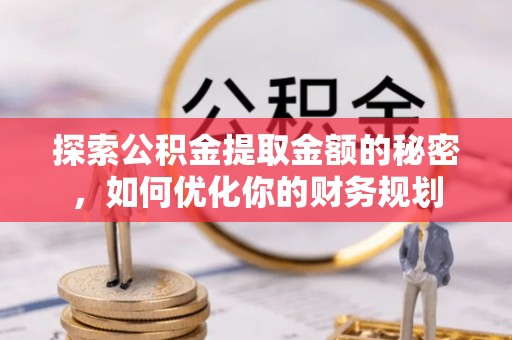 惠城探索公积金提取金额的秘密，如何优化你的财务规划