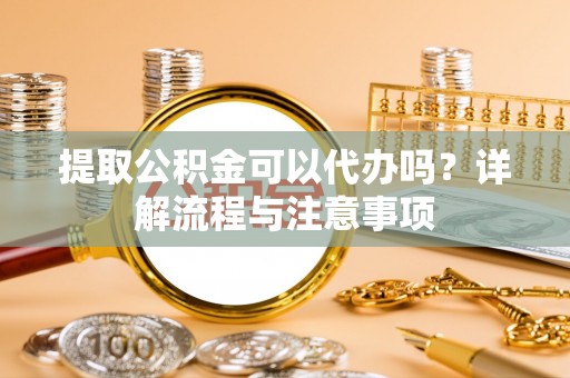 惠城提取公积金可以代办吗？详解流程与注意事项