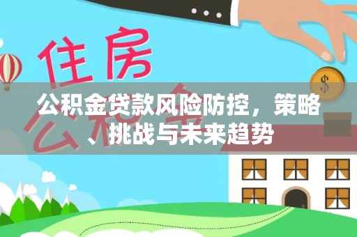 惠城公积金贷款风险防控，策略、挑战与未来趋势