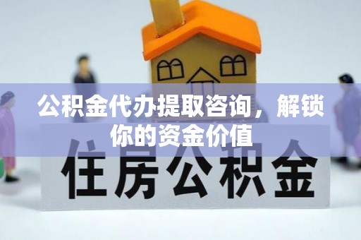 惠城公积金代办提取咨询，解锁你的资金价值