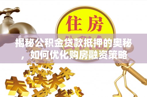 惠城揭秘公积金贷款抵押的奥秘，如何优化购房融资策略