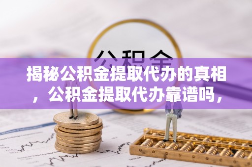 惠城揭秘公积金提取代办的真相，公积金提取代办靠谱吗，如何选择专业服务？