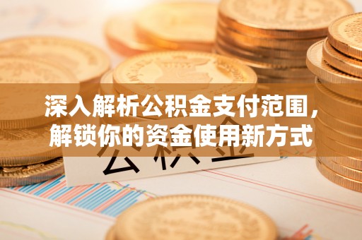 惠城深入解析公积金支付范围，解锁你的资金使用新方式
