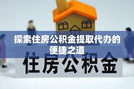 惠城探索住房公积金提取代办的便捷之道
