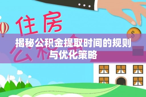 惠城揭秘公积金提取时间的规则与优化策略
