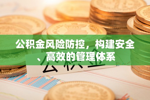 惠城公积金风险防控，构建安全、高效的管理体系