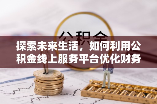 惠城探索未来生活，如何利用公积金线上服务平台优化财务管理