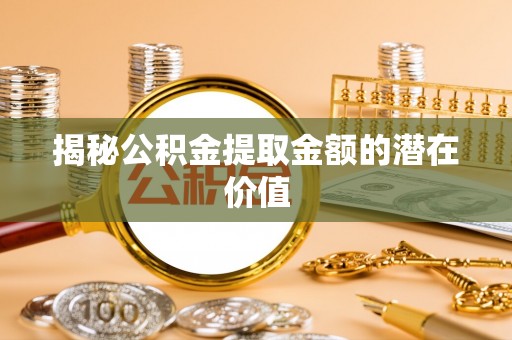 惠城揭秘公积金提取金额的潜在价值