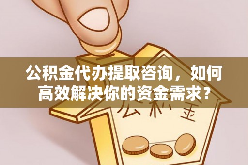 惠城公积金代办提取咨询，如何高效解决你的资金需求？