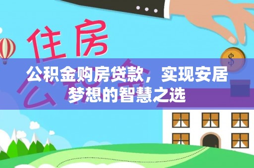 惠城公积金购房贷款，实现安居梦想的智慧之选