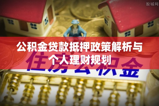 惠城公积金贷款抵押政策解析与个人理财规划