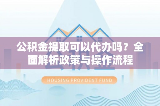 惠城公积金提取可以代办吗？全面解析政策与操作流程