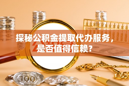 惠城探秘公积金提取代办服务，是否值得信赖？
