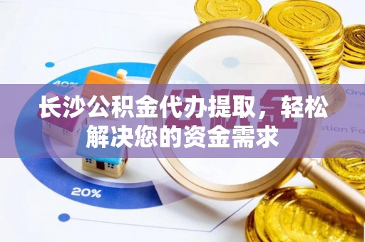 惠城长沙公积金代办提取，轻松解决您的资金需求
