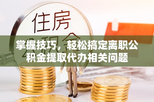 惠城掌握技巧，轻松搞定离职公积金提取代办相关问题