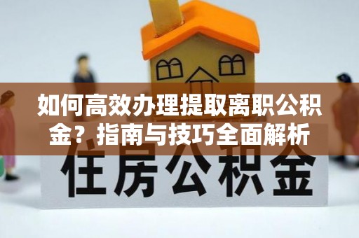 惠城如何高效办理提取离职公积金？指南与技巧全面解析