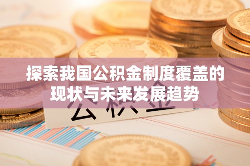 惠城探索我国公积金制度覆盖的现状与未来发展趋势