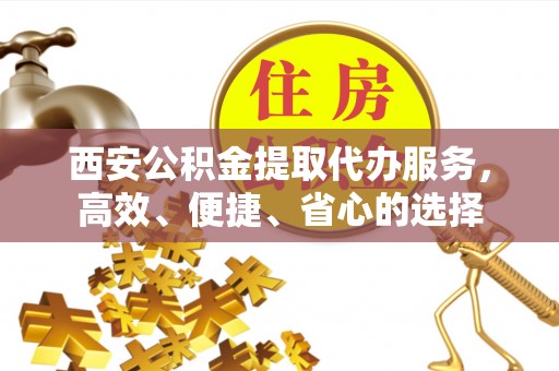 惠城西安公积金提取代办服务，高效、便捷、省心的选择