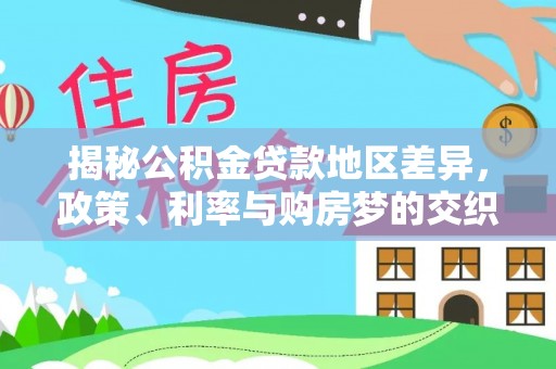 惠城揭秘公积金贷款地区差异，政策、利率与购房梦的交织