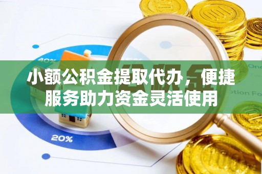 惠城小额公积金提取代办，便捷服务助力资金灵活使用