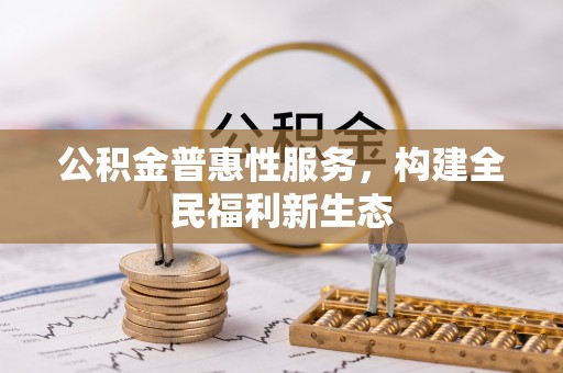 惠城公积金普惠性服务，构建全民福利新生态